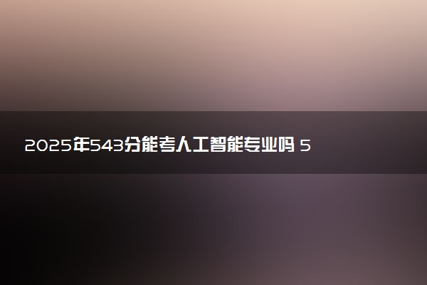 2025年543分能考人工智能专业吗 543分人工智能专业大学推荐