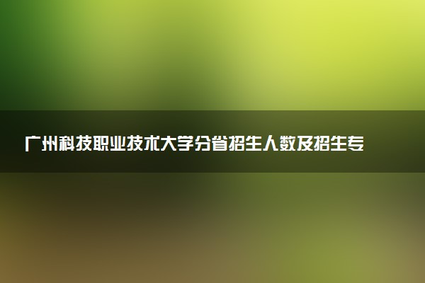 广州科技职业技术大学分省招生人数及招生专业2025年招生计划参考
