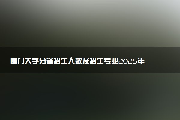 厦门大学分省招生人数及招生专业2025年招生计划参考