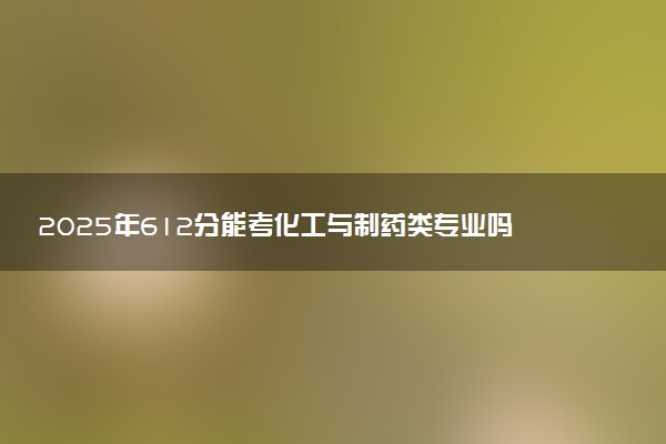 2025年612分能考化工与制药类专业吗 612分化工与制药类专业大学推荐