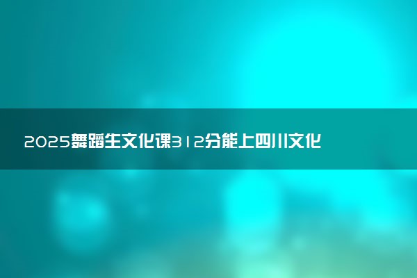 2025舞蹈生文化课312分能上四川文化传媒职业学院吗