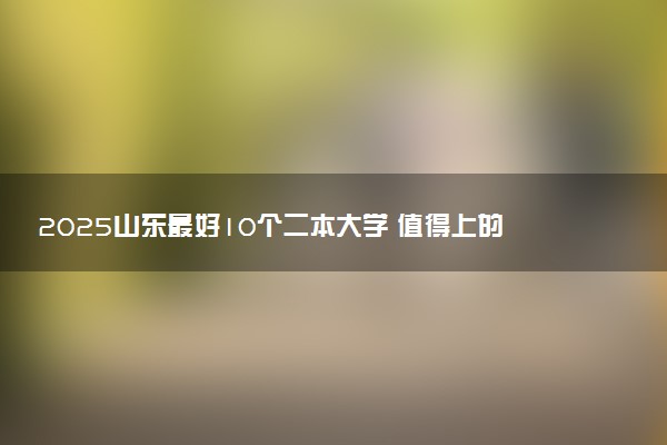 2025山东最好10个二本大学 值得上的二本院校推荐
