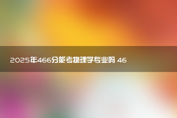 2025年466分能考物理学专业吗 466分物理学专业大学推荐