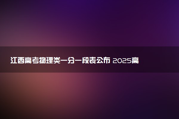 江西高考物理类一分一段表公布 2025高考成绩位次排名查询