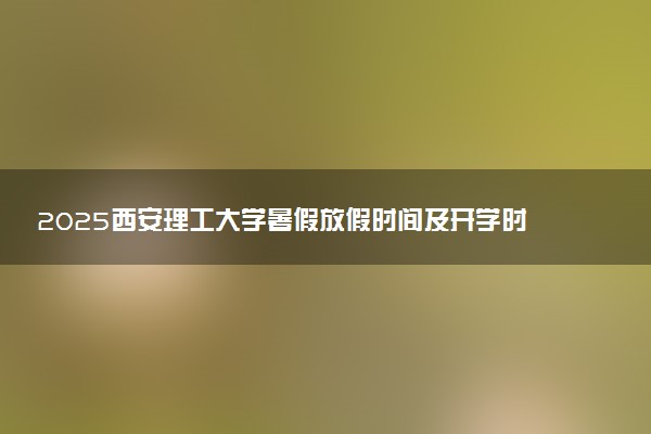 2025西安理工大学暑假放假时间及开学时间 什么时候开学