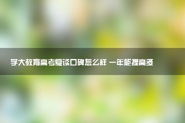 学大教育高考复读口碑怎么样 一年能提高多少分