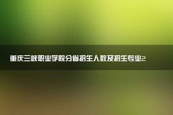 重庆三峡职业学院分省招生人数及招生专业2025年招生计划参考