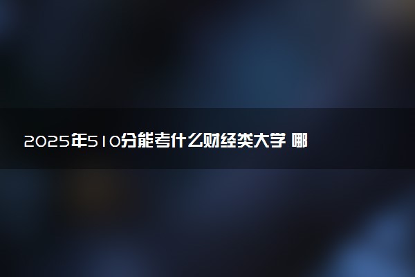 2025年510分能考什么财经类大学 哪些大学值得报
