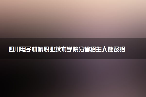 四川电子机械职业技术学院分省招生人数及招生专业2025年招生计划参考