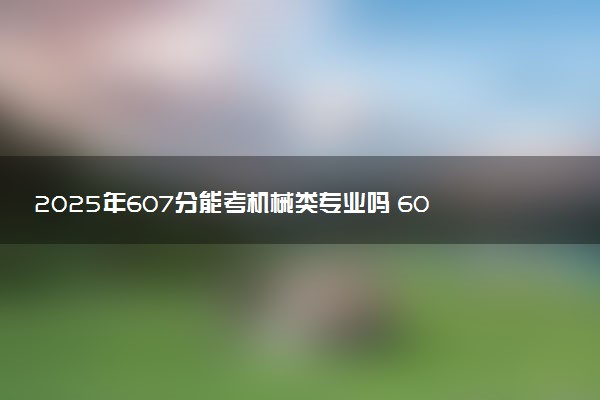 2025年607分能考机械类专业吗 607分机械类专业大学推荐