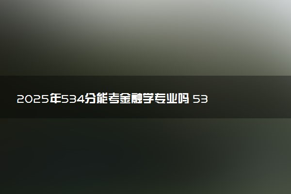 2025年534分能考金融学专业吗 534分金融学专业大学推荐