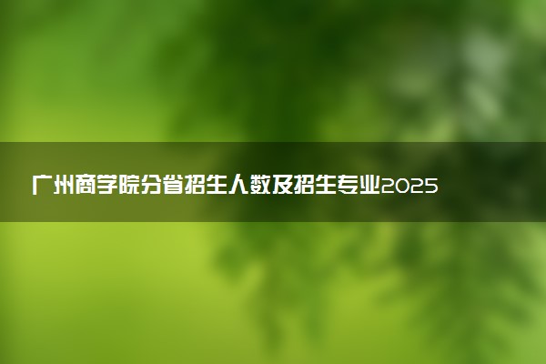 广州商学院分省招生人数及招生专业2025年招生计划参考