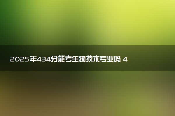 2025年434分能考生物技术专业吗 434分生物技术专业大学推荐
