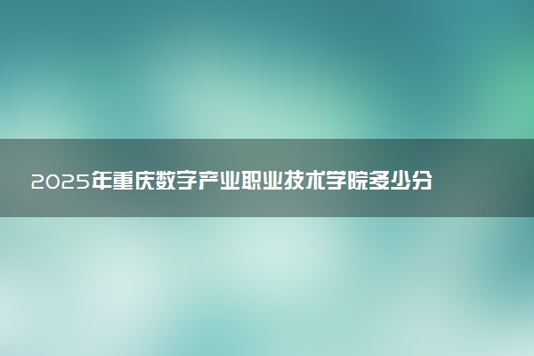2025年重庆数字产业职业技术学院多少分能考上 最低分及位次