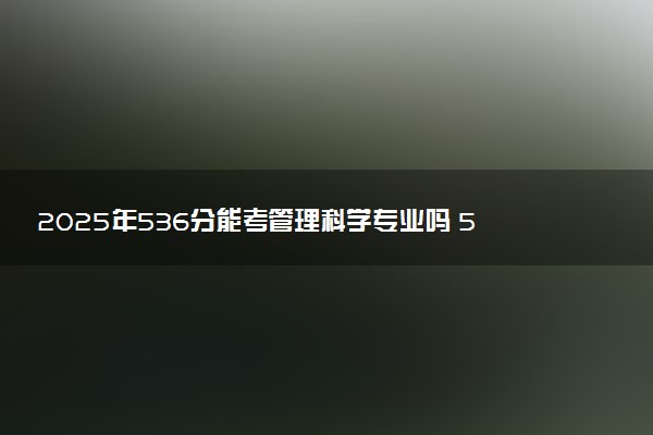 2025年536分能考管理科学专业吗 536分管理科学专业大学推荐