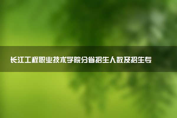 长江工程职业技术学院分省招生人数及招生专业2025年招生计划参考