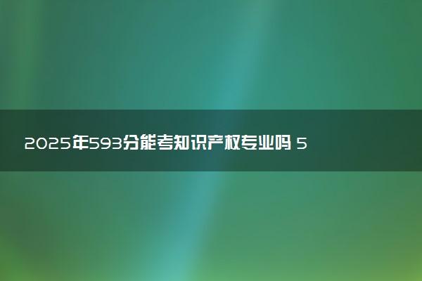 2025年593分能考知识产权专业吗 593分知识产权专业大学推荐