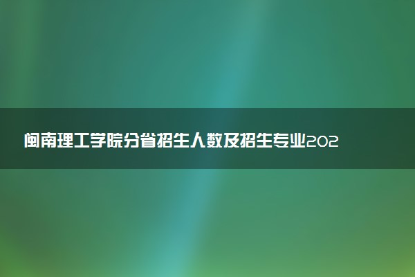 闽南理工学院分省招生人数及招生专业2025年招生计划参考