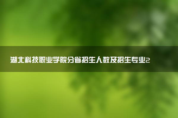 湖北科技职业学院分省招生人数及招生专业2025年招生计划参考
