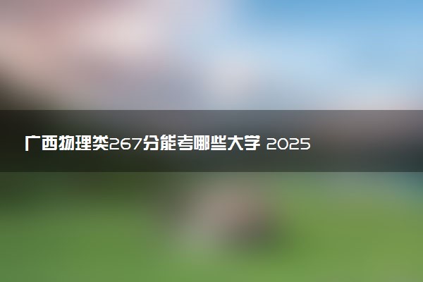 广西物理类267分能考哪些大学 2025考生稳上的大学名单