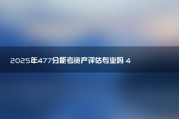 2025年477分能考资产评估专业吗 477分资产评估专业大学推荐
