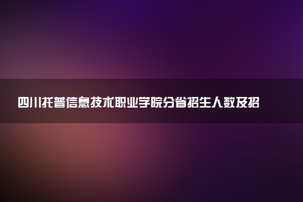 四川托普信息技术职业学院分省招生人数及招生专业2025年招生计划参考