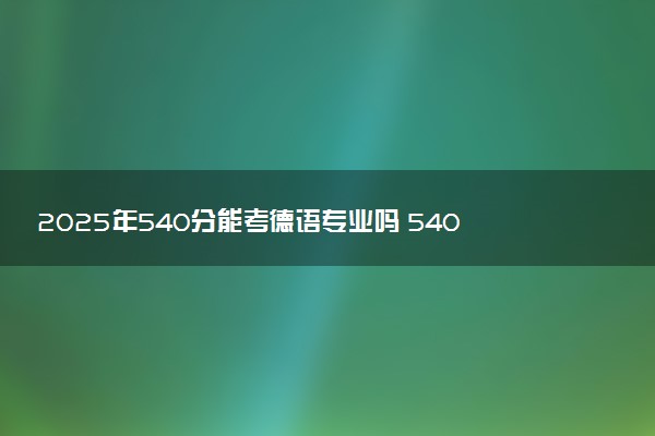 2025年540分能考德语专业吗 540分德语专业大学推荐