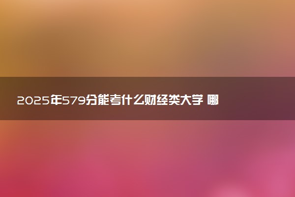 2025年579分能考什么财经类大学 哪些大学值得报
