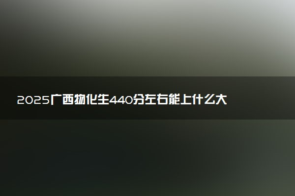 2025广西物化生440分左右能上什么大学 可以报考的院校名单