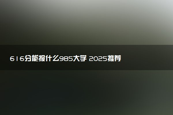 616分能报什么985大学 2025推荐院校