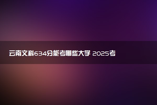 云南文科634分能考哪些大学 2025考生稳上的大学名单