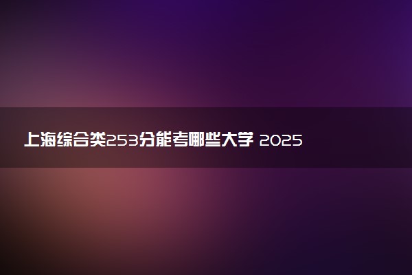 上海综合类253分能考哪些大学 2025考生稳上的大学名单