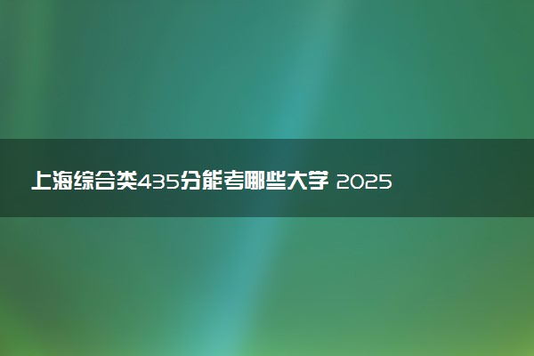 上海综合类435分能考哪些大学 2025考生稳上的大学名单