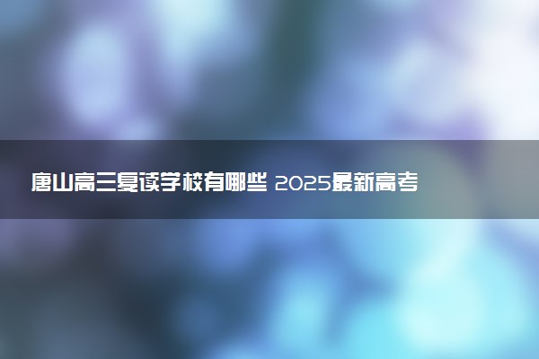唐山高三复读学校有哪些 2025最新高考复读院校名单