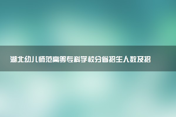 湖北幼儿师范高等专科学校分省招生人数及招生专业2025年招生计划参考