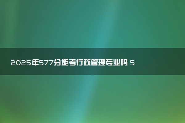 2025年577分能考行政管理专业吗 577分行政管理专业大学推荐