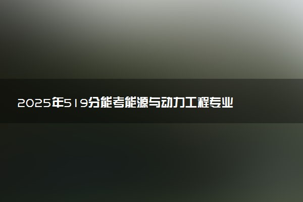 2025年519分能考能源与动力工程专业吗 519分能源与动力工程专业大学推荐