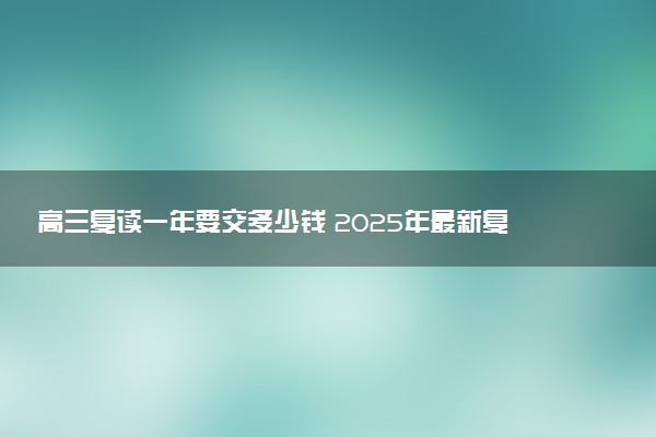 高三复读一年要交多少钱 2025年最新复读收费标准