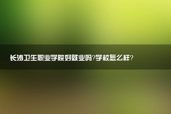 长沙卫生职业学院好就业吗？学校怎么样？