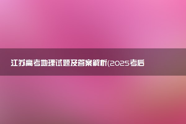 江苏高考地理试题及答案解析（2025考后更新）