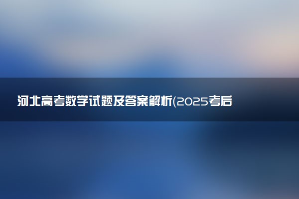 河北高考数学试题及答案解析（2025考后更新）