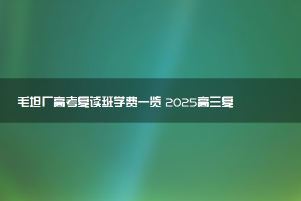 毛坦厂高考复读班学费一览 2025高三复读一年多少钱