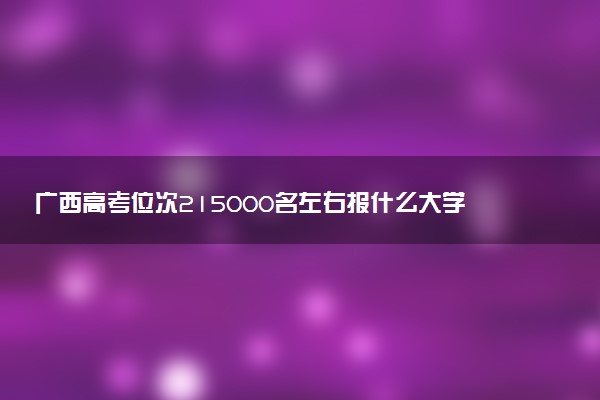 广西高考位次215000名左右报什么大学好（2025年参考）