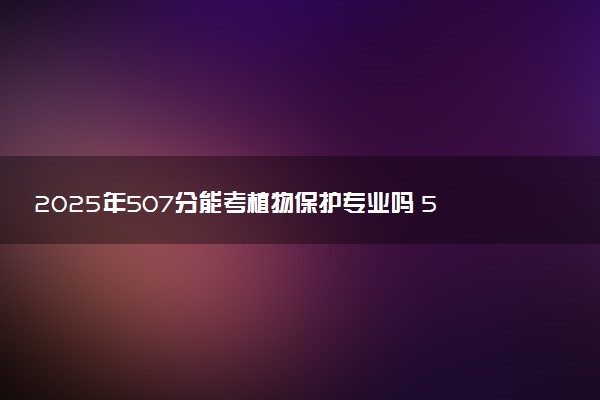 2025年507分能考植物保护专业吗 507分植物保护专业大学推荐