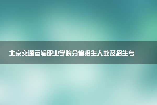 北京交通运输职业学院分省招生人数及招生专业2025年招生计划参考