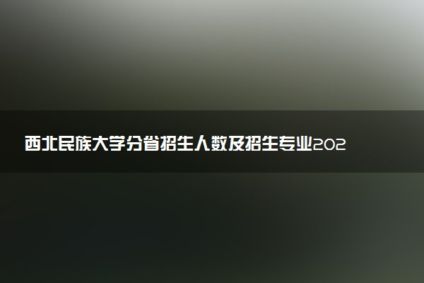 西北民族大学分省招生人数及招生专业2025年招生计划参考