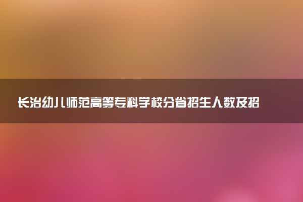 长治幼儿师范高等专科学校分省招生人数及招生专业2025年招生计划参考