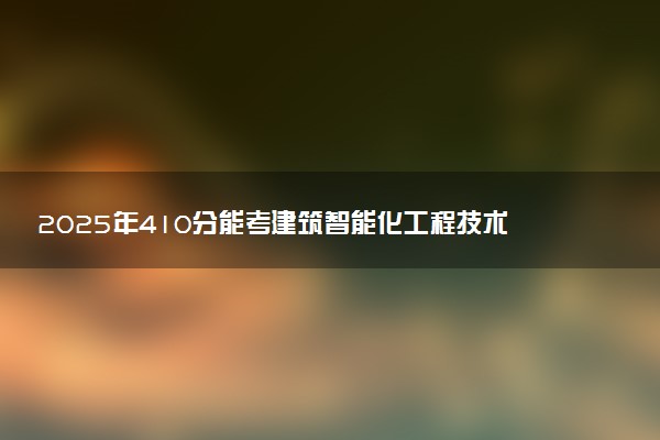 2025年410分能考建筑智能化工程技术专业吗 410分建筑智能化工程技术专业大学推荐