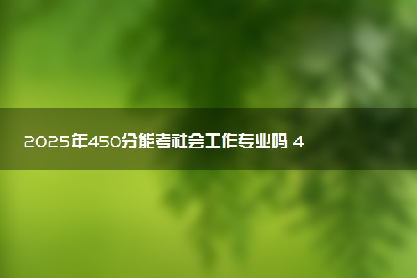 2025年450分能考社会工作专业吗 450分社会工作专业大学推荐
