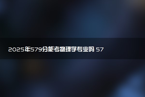 2025年579分能考物理学专业吗 579分物理学专业大学推荐